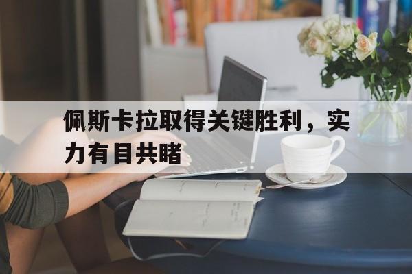 爱游戏入口-包含佩斯卡拉取得关键胜利，实力有目共睹的词条